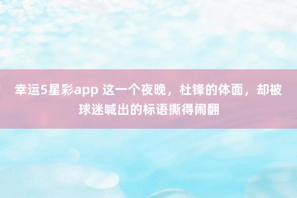 幸运5星彩app 这一个夜晚，杜锋的体面，却被球迷喊出的标语撕得闹翻