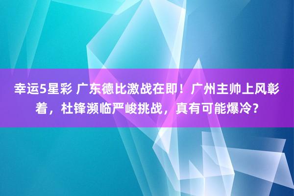 幸运5星彩 广东德比激战在即！广州主帅上风彰着，杜锋濒临严峻挑战，真有可能爆冷？