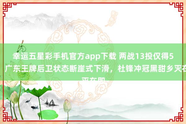 幸运五星彩手机官方app下载 两战13投仅得5分！广东王牌后卫状态断崖式下滑，杜锋冲冠黑甜乡灭在即