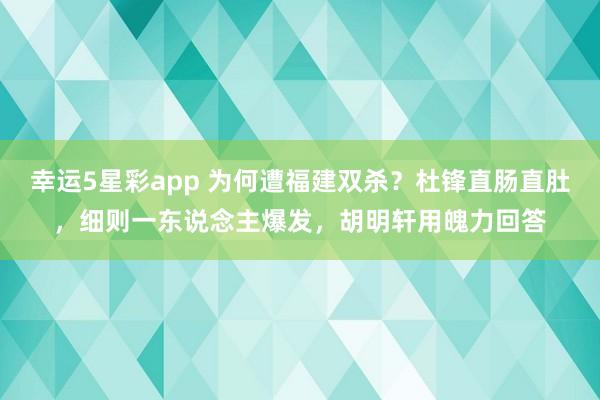 幸运5星彩app 为何遭福建双杀？杜锋直肠直肚，细则一东说念主爆发，胡明轩用魄力回答