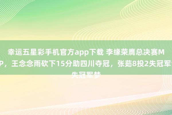 幸运五星彩手机官方app下载 李缘荣膺总决赛MVP，王念念雨砍下15分助四川夺冠，张茹8投2失冠军梦