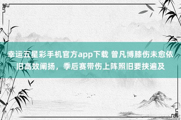 幸运五星彩手机官方app下载 曾凡博膝伤未愈依旧高效阐扬，季后赛带伤上阵照旧要挟遍及