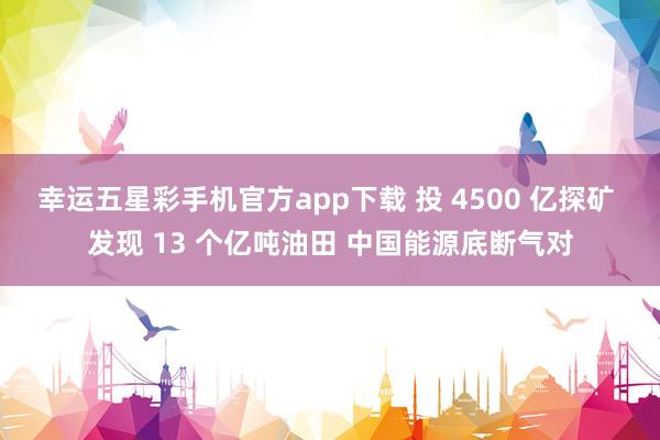 幸运五星彩手机官方app下载 投 4500 亿探矿 发现 13 个亿吨油田 中国能源底断气对