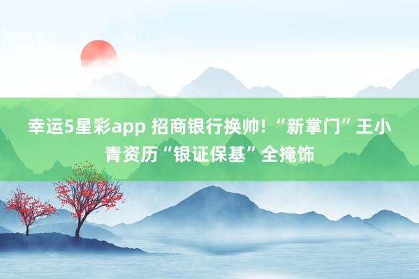 幸运5星彩app 招商银行换帅! “新掌门”王小青资历“银证保基”全掩饰