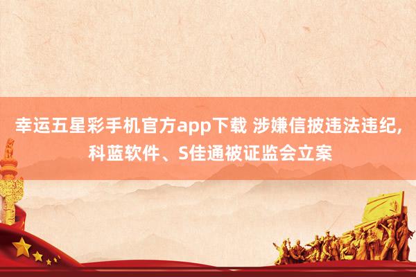 幸运五星彩手机官方app下载 涉嫌信披违法违纪， 科蓝软件、S佳通被证监会立案
