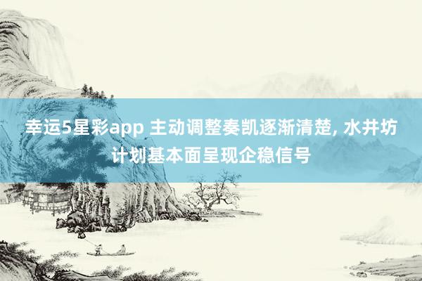 幸运5星彩app 主动调整奏凯逐渐清楚， 水井坊计划基本面呈现企稳信号