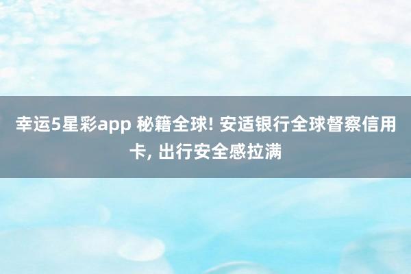 幸运5星彩app 秘籍全球! 安适银行全球督察信用卡， 出行安全感拉满