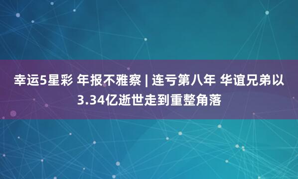 幸运5星彩 年报不雅察 | 连亏第八年 华谊兄弟以3.34亿逝世走到重整角落