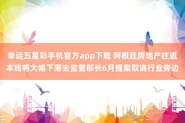 幸运五星彩手机官方app下载 阿根廷房地产往返本钱将大幅下落去监管部长6月提案取消行业旁边
