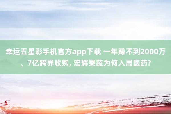幸运五星彩手机官方app下载 一年赚不到2000万、7亿跨界收购， 宏辉果蔬为何入局医药?
