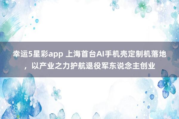 幸运5星彩app 上海首台AI手机壳定制机落地，以产业之力护航退役军东说念主创业