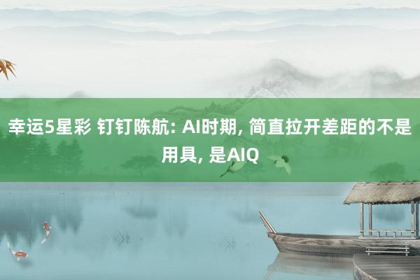 幸运5星彩 钉钉陈航: AI时期， 简直拉开差距的不是用具， 是AIQ