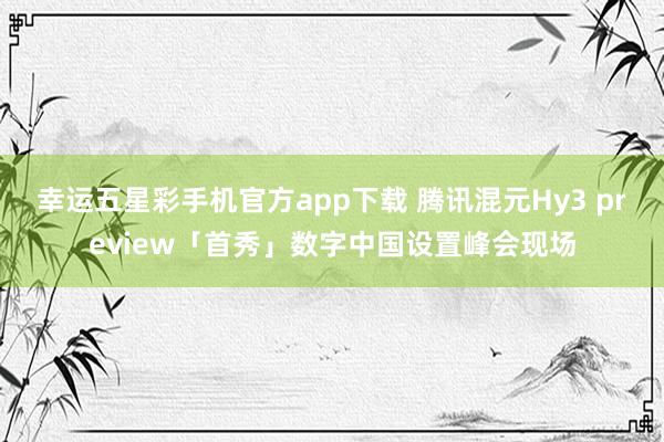 幸运五星彩手机官方app下载 腾讯混元Hy3 preview「首秀」数字中国设置峰会现场
