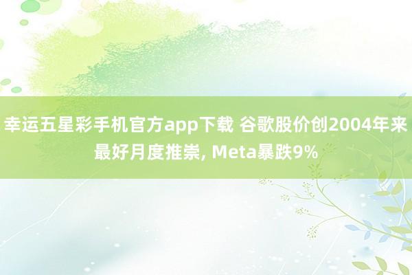 幸运五星彩手机官方app下载 谷歌股价创2004年来最好月度推崇， Meta暴跌9%