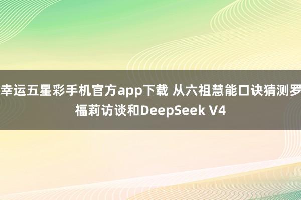 幸运五星彩手机官方app下载 从六祖慧能口诀猜测罗福莉访谈和DeepSeek V4