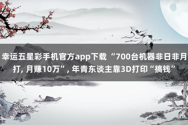 幸运五星彩手机官方app下载 “700台机器非日非月打， 月赚10万”， 年青东谈主靠3D打印“搞钱”