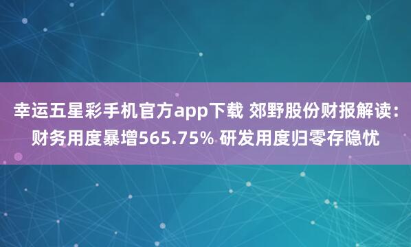 幸运五星彩手机官方app下载 郊野股份财报解读：财务用度暴增565.75% 研发用度归零存隐忧