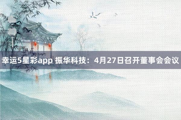 幸运5星彩app 振华科技：4月27日召开董事会会议