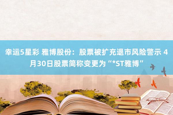 幸运5星彩 雅博股份：股票被扩充退市风险警示 4月30日股票简称变更为“*ST雅博”