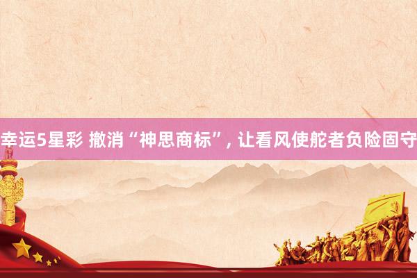 幸运5星彩 撤消“神思商标”, 让看风使舵者负险固守