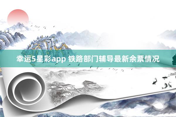 幸运5星彩app 铁路部门辅导最新余票情况