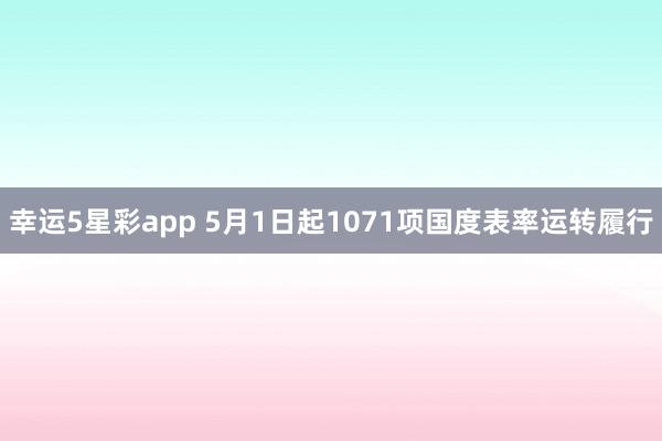 幸运5星彩app 5月1日起1071项国度表率运转履行