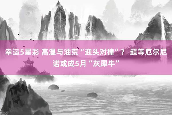 幸运5星彩 高温与油荒“迎头对撞”？ 超等厄尔尼诺或成5月“灰犀牛”