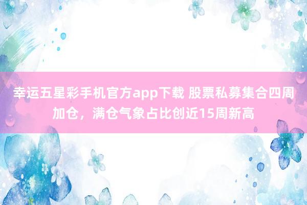 幸运五星彩手机官方app下载 股票私募集合四周加仓，满仓气象占比创近15周新高