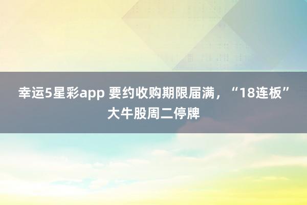 幸运5星彩app 要约收购期限届满，“18连板”大牛股周二停牌