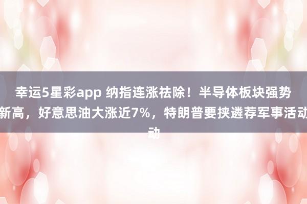 幸运5星彩app 纳指连涨祛除！半导体板块强势新高，好意思油大涨近7%，特朗普要挟遴荐军事活动