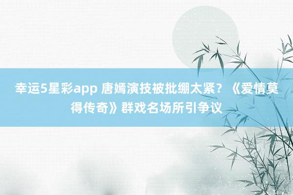 幸运5星彩app 唐嫣演技被批绷太紧？《爱情莫得传奇》群戏名场所引争议