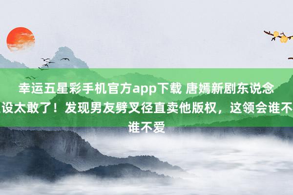 幸运五星彩手机官方app下载 唐嫣新剧东说念主设太敢了！发现男友劈叉径直卖他版权，这领会谁不爱