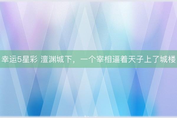 幸运5星彩 澶渊城下，一个宰相逼着天子上了城楼