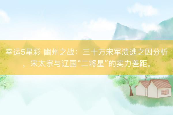 幸运5星彩 幽州之战：三十万宋军溃逃之因分析，宋太宗与辽国“二将星”的实力差距。