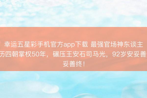 幸运五星彩手机官方app下载 最强官场神东谈主，历四朝掌权50年，碾压王安石司马光，92岁安妥善终！