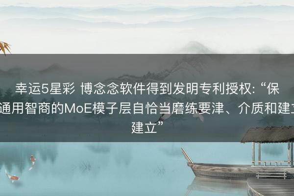 幸运5星彩 博念念软件得到发明专利授权: “保握通用智商的MoE模子层自恰当磨练要津、介质和建立”