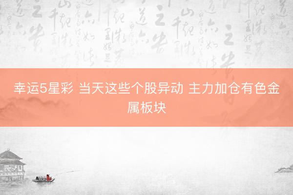 幸运5星彩 当天这些个股异动 主力加仓有色金属板块