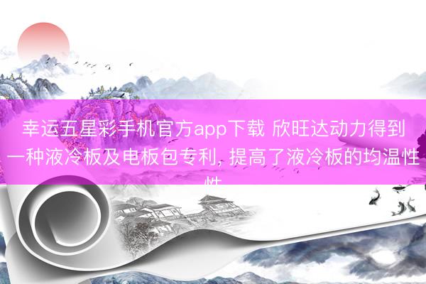 幸运五星彩手机官方app下载 欣旺达动力得到一种液冷板及电板包专利， 提高了液冷板的均温性