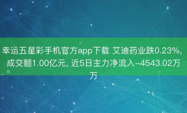 幸运五星彩手机官方app下载 艾迪药业跌0.23%， 成交额1.00亿元， 近5日主力净流入-4543.02万