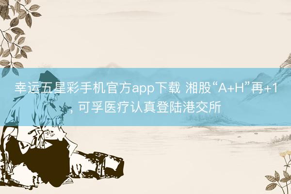 幸运五星彩手机官方app下载 湘股“A+H”再+1， 可孚医疗认真登陆港交所