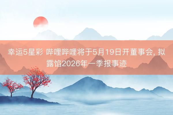 幸运5星彩 哔哩哔哩将于5月19日开董事会， 拟露馅2026年一季报事迹