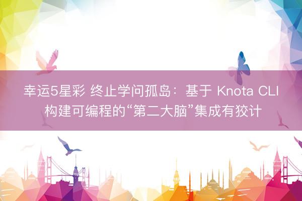 幸运5星彩 终止学问孤岛：基于 Knota CLI 构建可编程的“第二大脑”集成有狡计