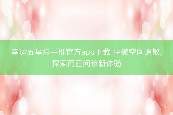 幸运五星彩手机官方app下载 冲破空间遣散，探索而已问诊新体验