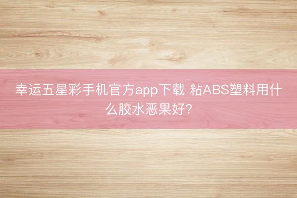 幸运五星彩手机官方app下载 粘ABS塑料用什么胶水恶果好?