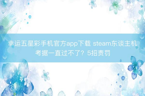 幸运五星彩手机官方app下载 steam东谈主机考据一直过不了？5招责罚