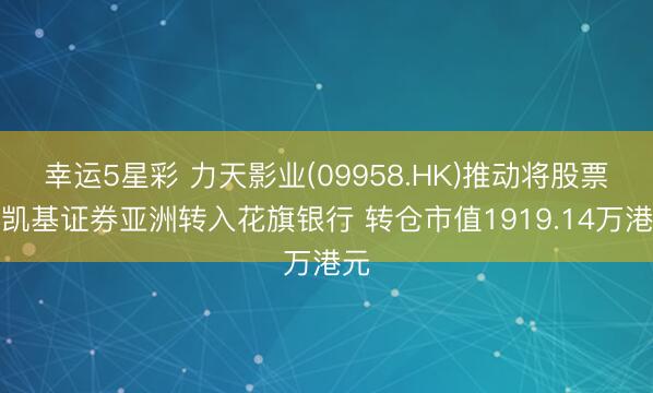 幸运5星彩 力天影业(09958.HK)推动将股票由凯基证券亚洲转入花旗银行 转仓市值1919.14万港元