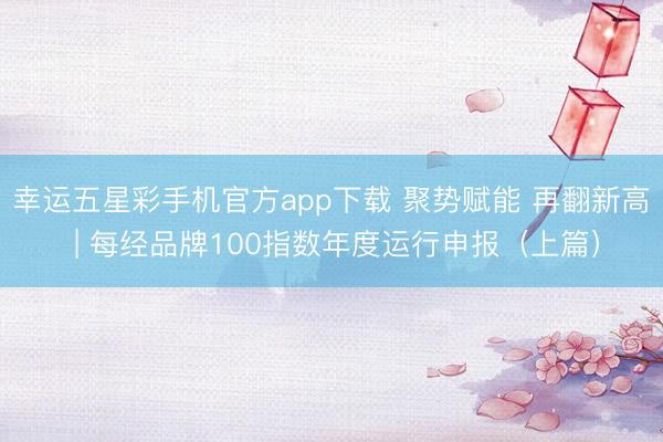 幸运五星彩手机官方app下载 聚势赋能 再翻新高 | 每经品牌100指数年度运行申报（上篇）