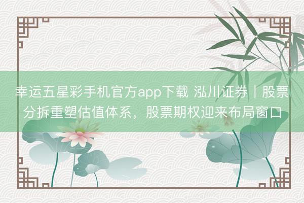 幸运五星彩手机官方app下载 泓川证券｜股票分拆重塑估值体系，股票期权迎来布局窗口