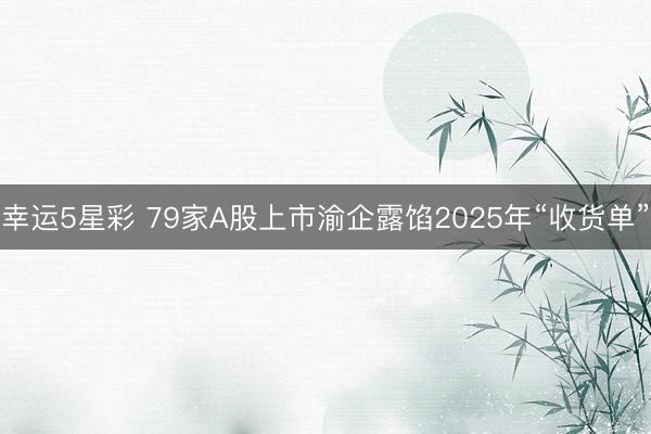 幸运5星彩 79家A股上市渝企露馅2025年“收货单”