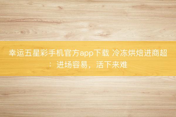 幸运五星彩手机官方app下载 冷冻烘焙进商超：进场容易，活下来难